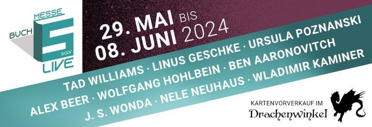 29. Mai bis 08. Juni: BUCHMESSE SAAR FESTIVAL 2024 Das große BUCHMESSE LESEFESTIVAL im Saarland geht 2024 in die zweite LIVE-Runde, mit Lesungen von:

TAD WILLIAMS, LINUS GESCHKE, URSULA POZNANSKI, ALEX BEER, WOLFGANG HOHLBEIN, BEN AARONOVITCH, JANE S. WONDA, NELE NEUHAUS und WLADIMIR KAMINSKI.
