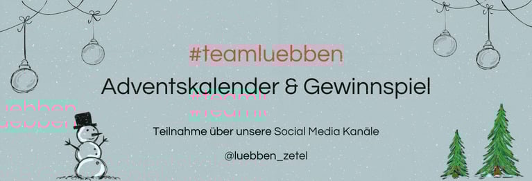 Tolle Gewinne, festliche Challenges und knifflige Rätsel ...
Klingt gut? Dann besucht uns auf Social Media und werdet Teil des #teamluebben Adventskalenders!
