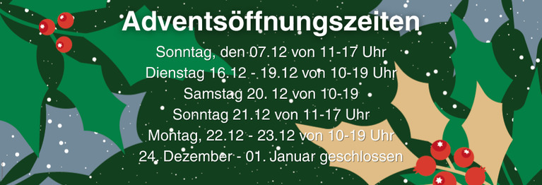 07. 12 von  11-17 Uhr
Dienstag 16.12 - 19.12 von 10-19 Uhr
Samstag 20. 12 von 10-19 Uhr
Sonntag 21.12 von 11-17 Uhr
Montag, 22.12 & 23. 12 von 10-19