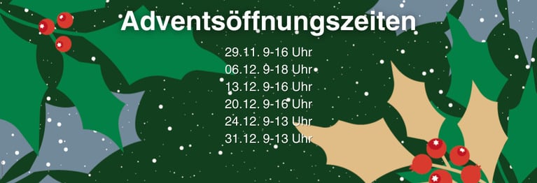 29.11. 9-16 Uhr
06.12. 9-18 Uhr
13.12. 9-16 Uhr
20.12. 9-16 Uhr
24.12. 9-13 Uhr
31.12. 9-13 Uhr
