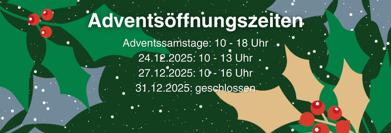 Adventssamstage: 10 - 18 Uhr
24.12.2025: 10 - 13 Uhr
27.12.2025: 10 - 16 Uhr
31.12.2025: geschlossen