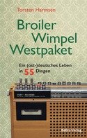 Torsten Harmsen „Broiler, Wimpel, Westpaket. Ein (Ost) deutsches Leben in 55 Dingen.“